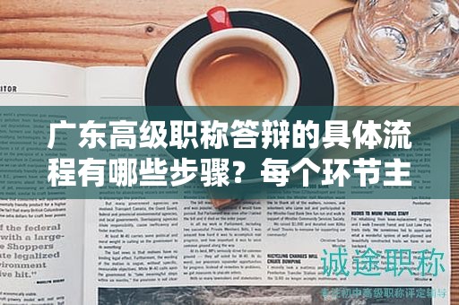 廣東高級(jí)職稱(chēng)答辯的具體流程有哪些步驟？每個(gè)環(huán)節(jié)主要注意什么？
