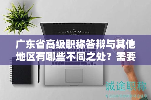 廣東省高級(jí)職稱答辯與其他地區(qū)有哪些不同之處？需要注意什么？