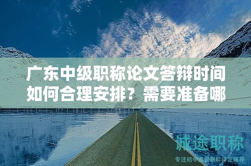 廣東中級職稱論文答辯時間如何合理安排？需要準(zhǔn)備哪些內(nèi)容？