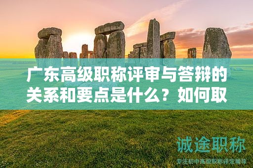 廣東高級(jí)職稱(chēng)評(píng)審與答辯的關(guān)系和要點(diǎn)是什么？如何取得好成績(jī)？