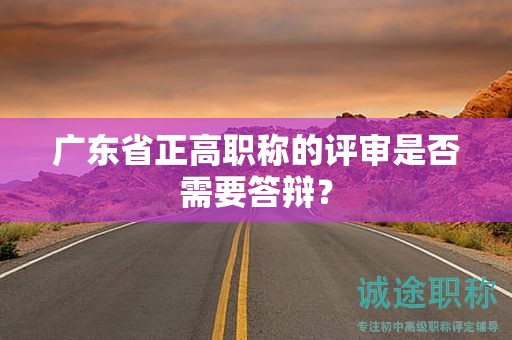 廣東省正高職稱的評審是否需要答辯？