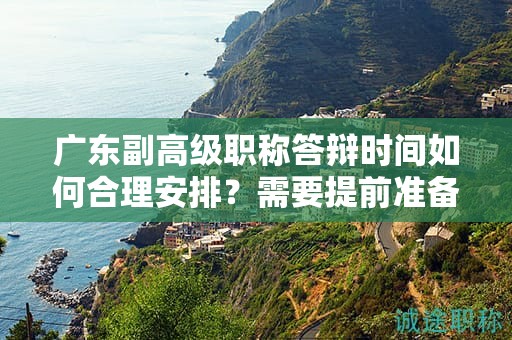 廣東副高級職稱答辯時間如何合理安排？需要提前準(zhǔn)備哪些內(nèi)容？