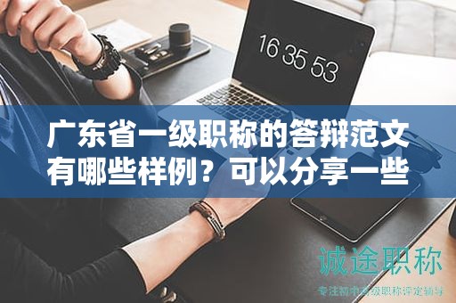 廣東省一級職稱的答辯范文有哪些樣例？可以分享一些嗎？