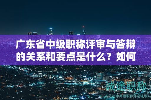 廣東省中級職稱評審與答辯的關(guān)系和要點(diǎn)是什么？如何取得好成績？