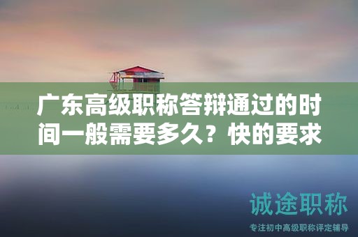 廣東高級(jí)職稱答辯通過的時(shí)間一般需要多久？快的要求是什么？