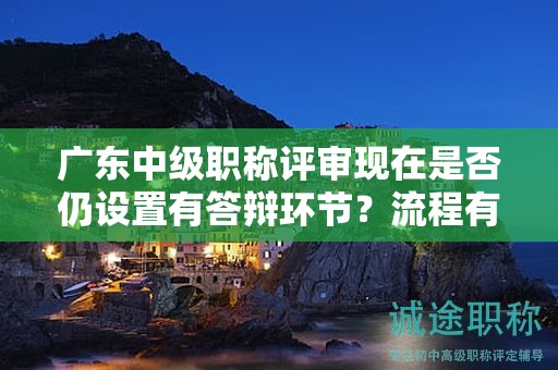 廣東中級(jí)職稱評(píng)審現(xiàn)在是否仍設(shè)置有答辯環(huán)節(jié)？流程有哪些變化？