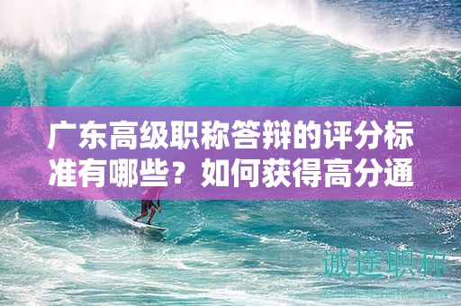 廣東高級職稱答辯的評分標(biāo)準(zhǔn)有哪些？如何獲得高分通過答辯？