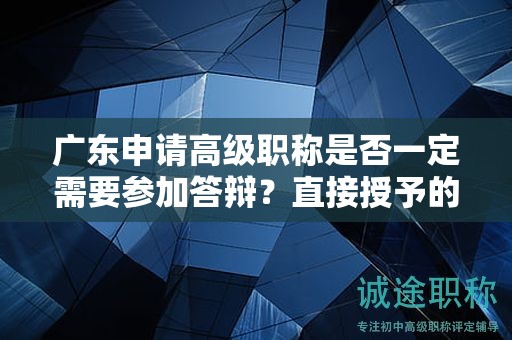 廣東申請(qǐng)高級(jí)職稱(chēng)是否一定需要參加答辯？直接授予的可能性大嗎？