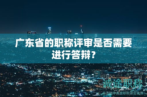 廣東省的職稱評(píng)審是否需要進(jìn)行答辯？