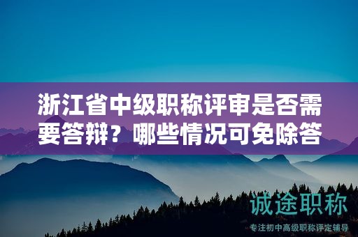 浙江省中級職稱評審是否需要答辯？哪些情況可免除答辯環(huán)節(jié)？