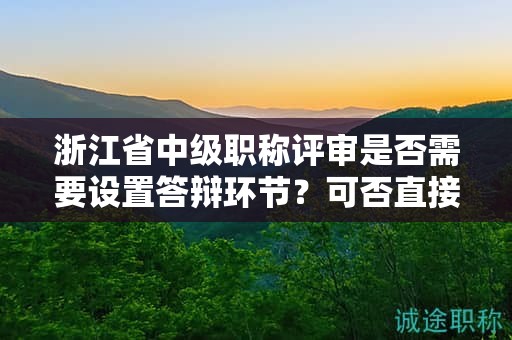 浙江省中級職稱評審是否需要設(shè)置答辯環(huán)節(jié)？可否直接授予證書？
