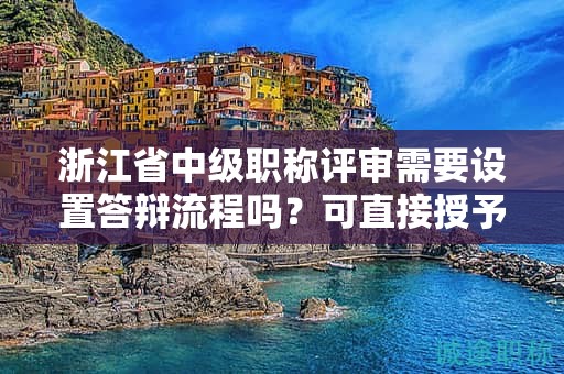 浙江省中級職稱評審需要設(shè)置答辯流程嗎？可直接授予證書嗎？