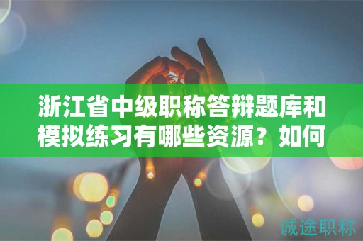 浙江省中級職稱答辯題庫和模擬練習(xí)有哪些資源？如何利用題庫準備答辯？