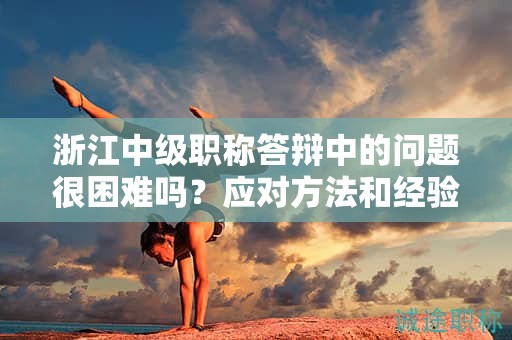 浙江中級職稱答辯中的問題很困難嗎？應(yīng)對方法和經(jīng)驗(yàn)談