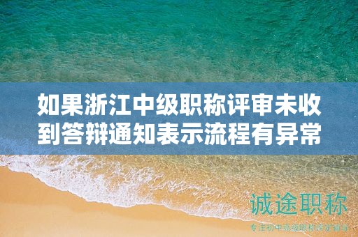 如果浙江中級職稱評審未收到答辯通知表示流程有異常？如何處理？