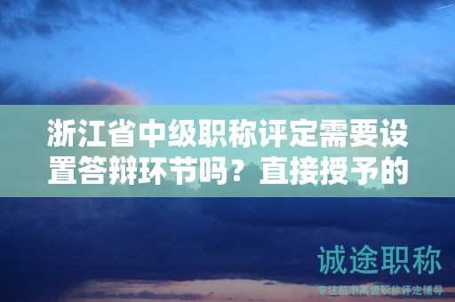 浙江省中級職稱評定需要設(shè)置答辯環(huán)節(jié)嗎？直接授予的可能性大嗎？