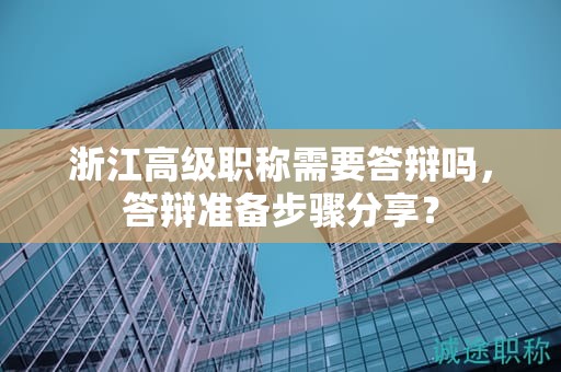 浙江高級職稱需要答辯嗎，答辯準(zhǔn)備步驟分享？