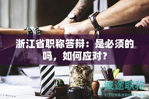 浙江省職稱答辯：是必須的嗎，如何應(yīng)對？