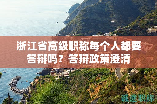 浙江省高級職稱每個(gè)人都要答辯嗎？答辯政策澄清