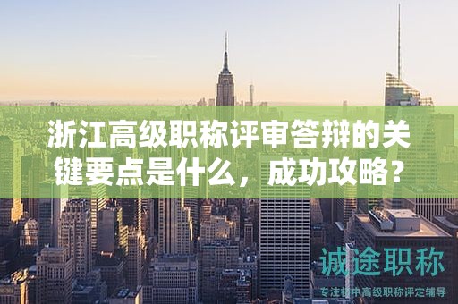浙江高級(jí)職稱評(píng)審答辯的關(guān)鍵要點(diǎn)是什么，成功攻略？