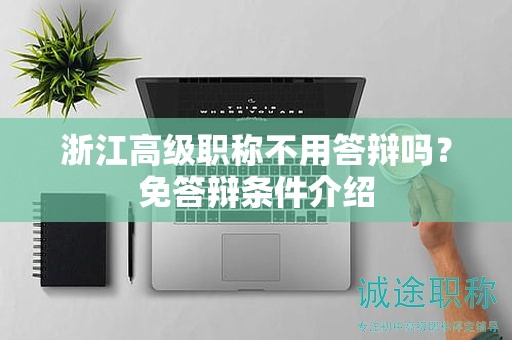 浙江高級(jí)職稱不用答辯嗎？免答辯條件介紹