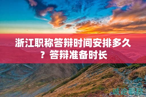 浙江職稱(chēng)答辯時(shí)間安排多久？答辯準(zhǔn)備時(shí)長(zhǎng)
