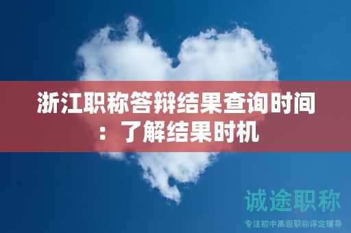 浙江職稱(chēng)答辯結(jié)果查詢(xún)時(shí)間：了解結(jié)果時(shí)機(jī)