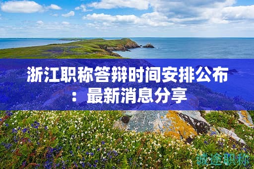 浙江職稱答辯時間安排公布：最新消息分享
