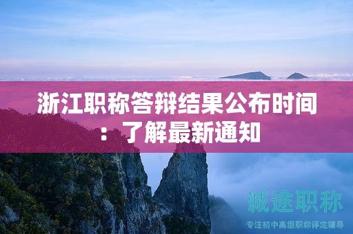浙江職稱答辯結(jié)果公布時(shí)間：了解最新通知