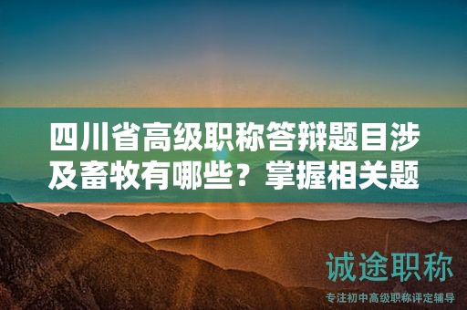 四川省高級職稱答辯題目涉及畜牧有哪些？掌握相關(guān)題目和備考要點(diǎn)