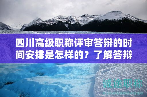 四川高級職稱評審答辯的時間安排是怎樣的？了解答辯日期和準備時間要求