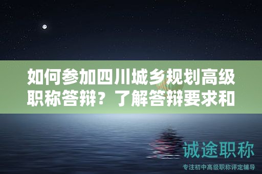 如何參加四川城鄉(xiāng)規(guī)劃高級職稱答辯？了解答辯要求和流程