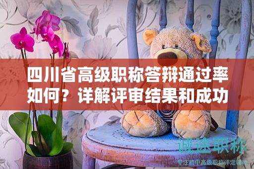 四川省高級職稱答辯通過率如何？詳解評審結果和成功機會
