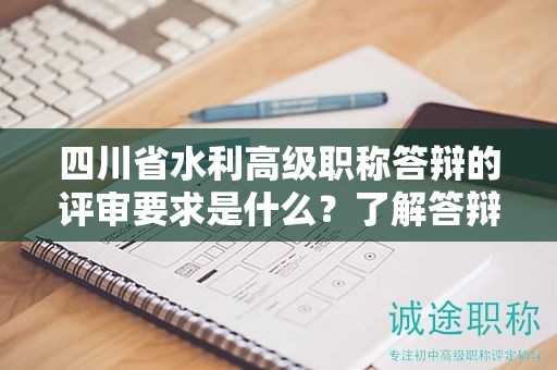 四川省水利高級職稱答辯的評審要求是什么？了解答辯評審標(biāo)準(zhǔn)和考核內(nèi)容