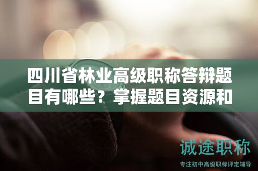 四川省林業(yè)高級職稱答辯題目有哪些？掌握題目資源和備考范圍