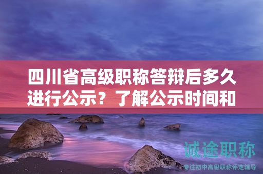 四川省高級職稱答辯后多久進行公示？了解公示時間和結(jié)果公布安排