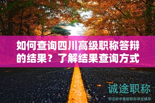 如何查詢四川高級(jí)職稱答辯的結(jié)果？了解結(jié)果查詢方式和時(shí)間安排