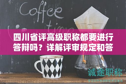 四川省評高級職稱都要進(jìn)行答辯嗎？詳解評審規(guī)定和答辯要求