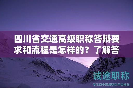 四川省交通高級(jí)職稱答辯要求和流程是怎樣的？了解答辯準(zhǔn)備指南