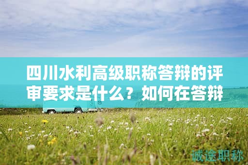 四川水利高級職稱答辯的評審要求是什么？如何在答辯中展現(xiàn)專業(yè)素養(yǎng)和實踐經(jīng)驗？