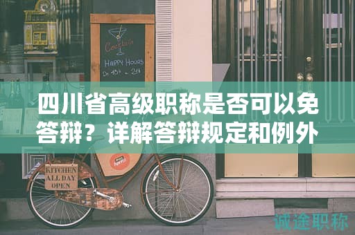 四川省高級(jí)職稱(chēng)是否可以免答辯？詳解答辯規(guī)定和例外情況