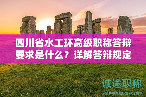 四川省水工環(huán)高級(jí)職稱答辯要求是什么？詳解答辯規(guī)定和流程