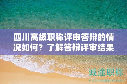 四川高級職稱評審答辯的情況如何？了解答辯評審結(jié)果和常見情況
