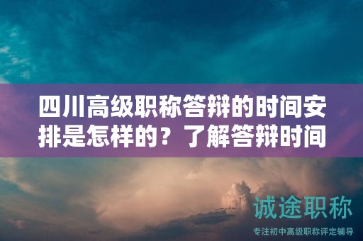 四川高級職稱答辯的時間安排是怎樣的？了解答辯時間表和準備時間要求