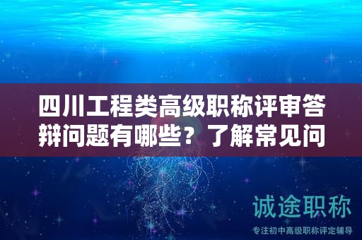 四川工程類高級職稱評審答辯問題有哪些？了解常見問題和答辯技巧