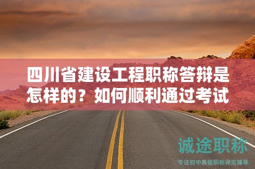 四川省建設(shè)工程職稱答辯是怎樣的？如何順利通過考試