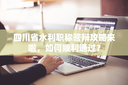 四川省水利職稱答辯攻略來啦，如何順利通過？
