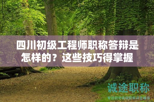 四川初級工程師職稱答辯是怎樣的？這些技巧得掌握