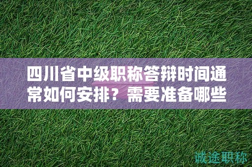 四川省中級(jí)職稱答辯時(shí)間通常如何安排？需要準(zhǔn)備哪些內(nèi)容？