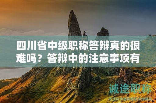 四川省中級職稱答辯真的很難嗎？答辯中的注意事項有哪些？